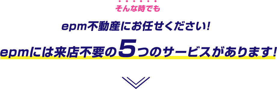 epm不動産にお任せください！　epmには来店不要の5つのサービスがあります！