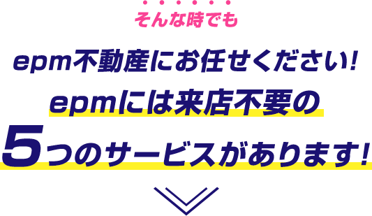 epm不動産にお任せください！　epmには来店不要の5つのサービスがあります！