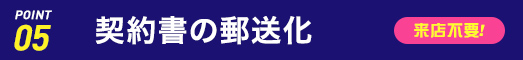 ポイント5：契約書の郵送化　来店不要！